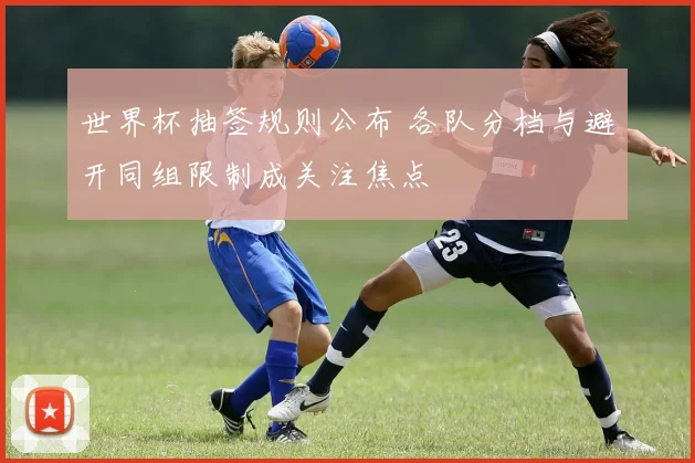 世界杯抽签规则公布 各队分档与避开同组限制成关注焦点