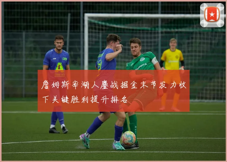 詹姆斯率湖人鏖战掘金末节发力收下关键胜利提升排名