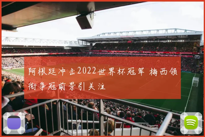 阿根廷冲击2022世界杯冠军 梅西领衔争冠前景引关注