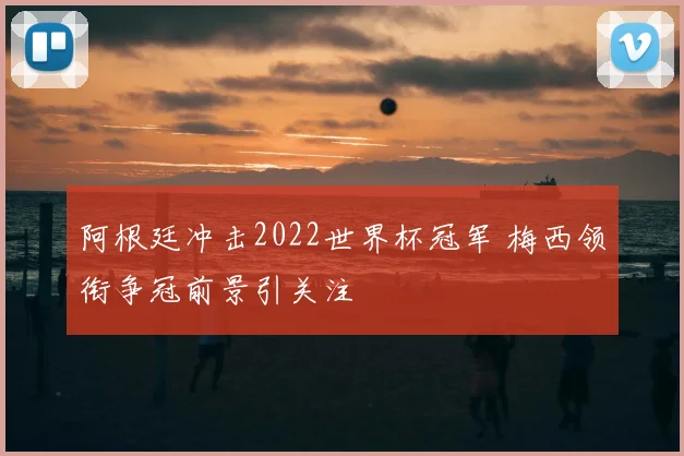 阿根廷冲击2022世界杯冠军 梅西领衔争冠前景引关注