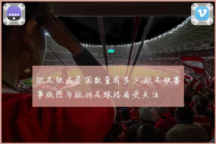 欧足联成员国数量有多少 欧足联赛事版图与欧洲足球格局受关注