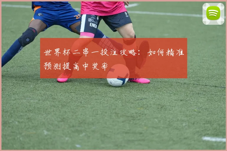 世界杯二串一投注攻略:如何精准预测提高中奖率