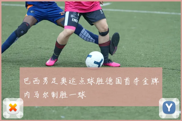 巴西男足奥运点球胜德国首夺金牌内马尔制胜一球