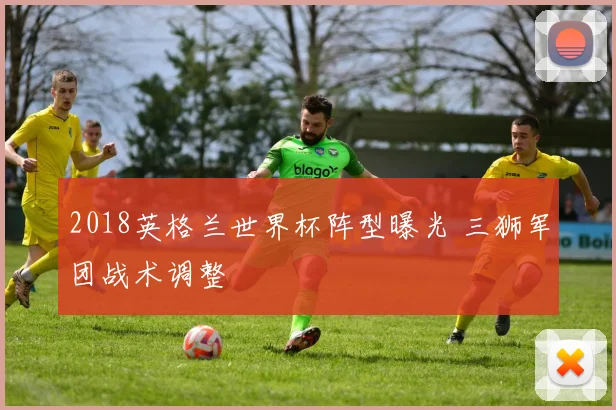 2018英格兰世界杯阵型曝光 三狮军团战术调整