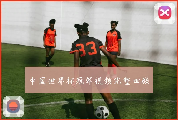 中国世界杯冠军视频完整回顾
