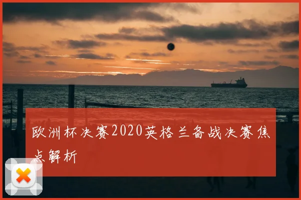 欧洲杯决赛2020英格兰备战决赛焦点解析