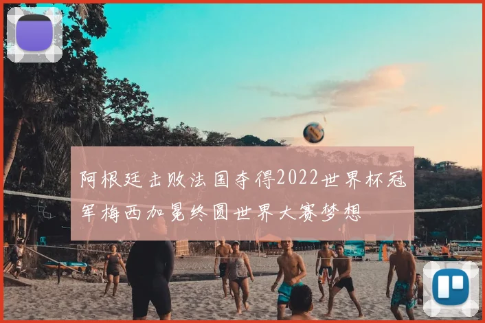 阿根廷击败法国夺得2022世界杯冠军梅西加冕终圆世界大赛梦想