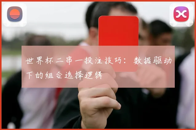 世界杯二串一投注技巧:数据驱动下的组合选择逻辑