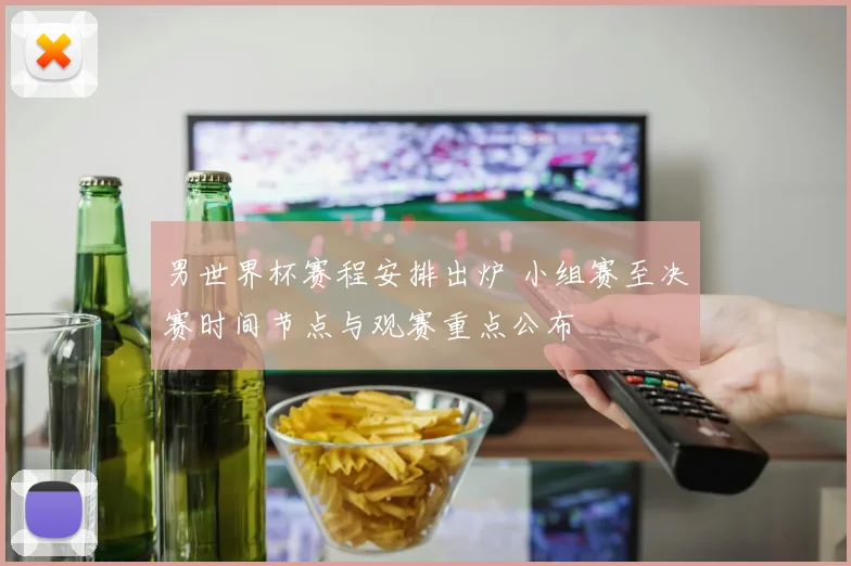 男世界杯赛程安排出炉 小组赛至决赛时间节点与观赛重点公布