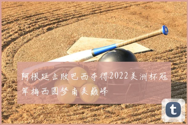 阿根廷击败巴西夺得2022美洲杯冠军梅西圆梦南美巅峰