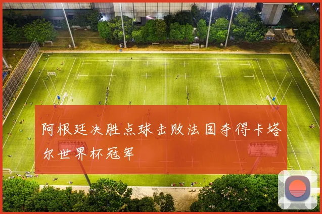阿根廷决胜点球击败法国夺得卡塔尔世界杯冠军