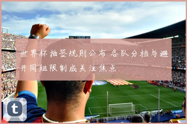 世界杯抽签规则公布 各队分档与避开同组限制成关注焦点
