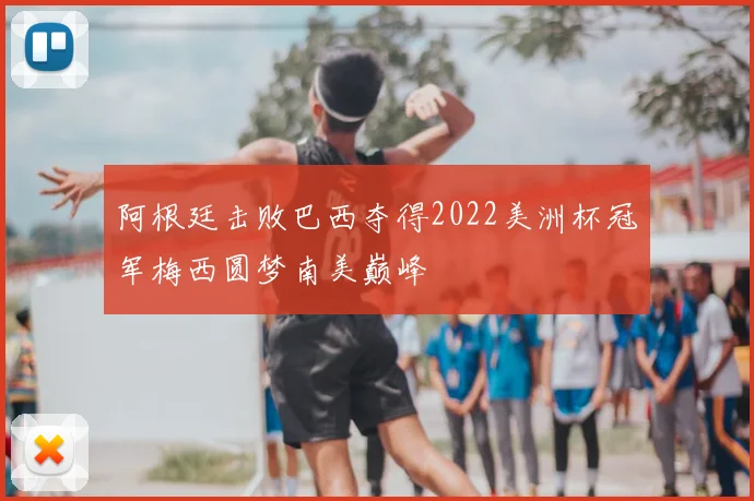 阿根廷击败巴西夺得2022美洲杯冠军梅西圆梦南美巅峰