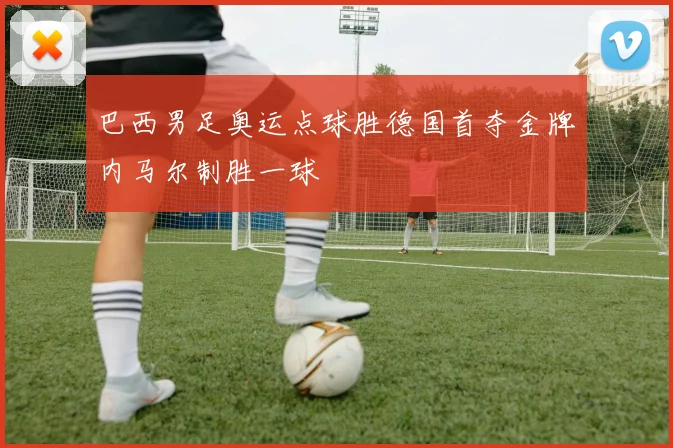 巴西男足奥运点球胜德国首夺金牌内马尔制胜一球