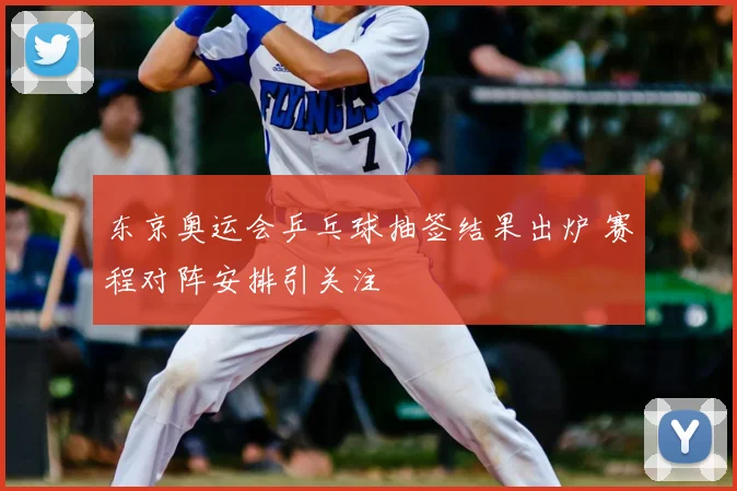 东京奥运会乒乓球抽签结果出炉 赛程对阵安排引关注