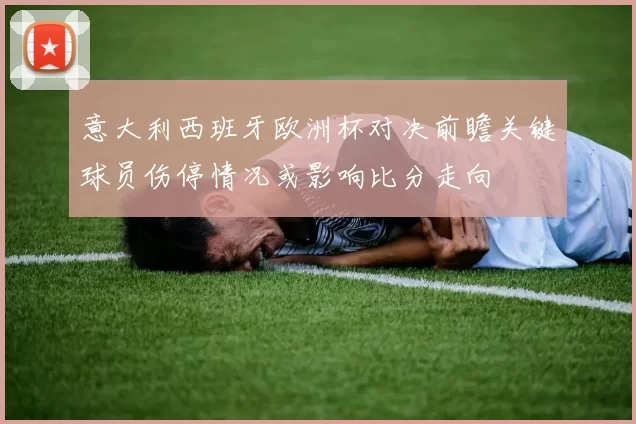 意大利西班牙欧洲杯对决前瞻关键球员伤停情况或影响比分走向