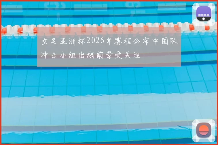 女足亚洲杯2026年赛程公布中国队冲击小组出线前景受关注