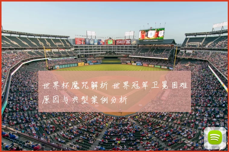 世界杯魔咒解析 世界冠军卫冕困难原因与典型案例分析