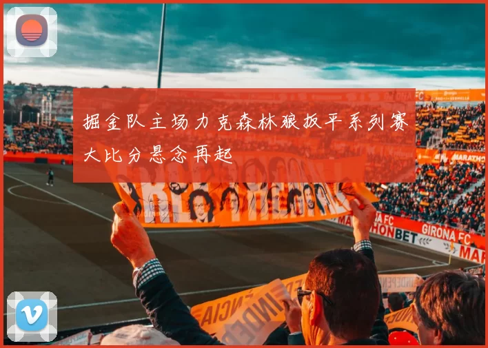 掘金队主场力克森林狼扳平系列赛大比分悬念再起