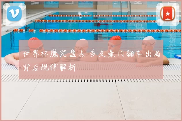 世界杯魔咒盘点 多支豪门翻车出局背后规律解析