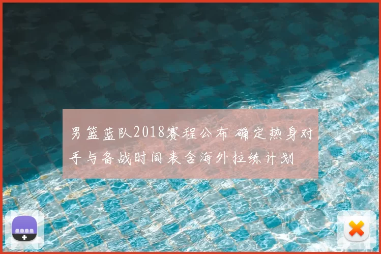 男篮蓝队2018赛程公布 确定热身对手与备战时间表含海外拉练计划