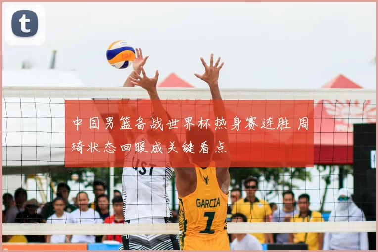 中国男篮备战世界杯热身赛连胜 周琦状态回暖成关键看点