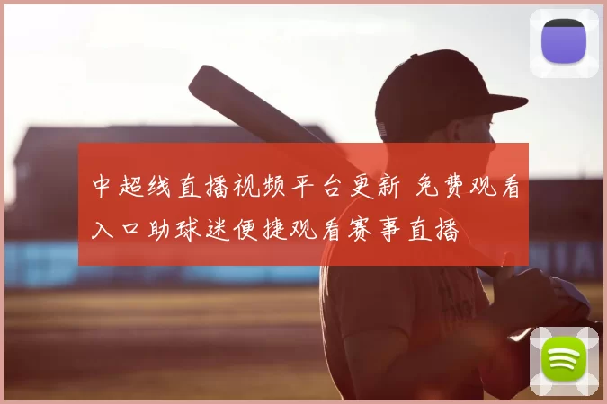 中超线直播视频平台更新 免费观看入口助球迷便捷观看赛事直播