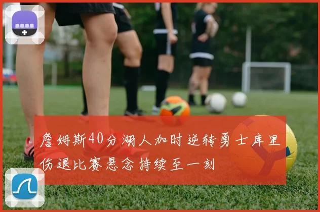 詹姆斯40分湖人加时逆转勇士库里伤退比赛悬念持续至一刻