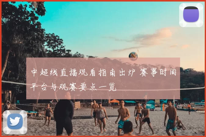 中超线直播观看指南出炉 赛事时间平台与观赛要点一览