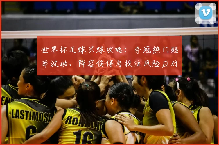 世界杯足球买球攻略:夺冠热门赔率波动、阵容伤停与投注风险应对