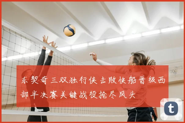 东契奇三双独行侠击败快船晋级西部半决赛关键战役抢尽风头