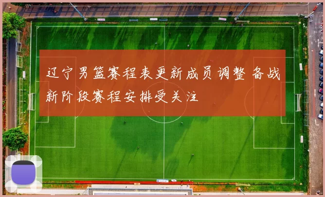 辽宁男篮赛程表更新成员调整 备战新阶段赛程安排受关注