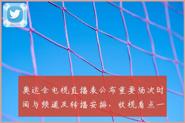 奥运会电视直播表公布重要场次时间与频道及转播安排，收视看点一览