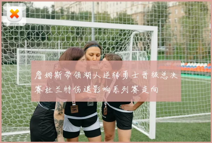 詹姆斯带领湖人逆转勇士晋级总决赛杜兰特伤退影响系列赛走向