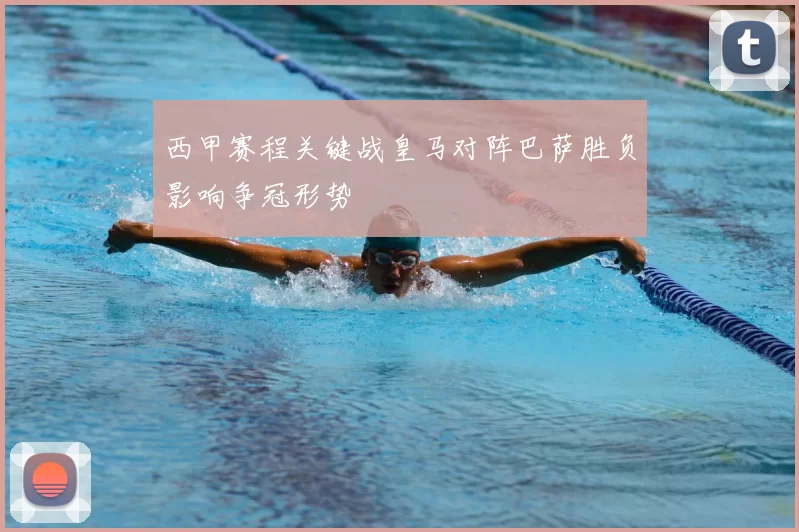 西甲赛程关键战皇马对阵巴萨胜负影响争冠形势