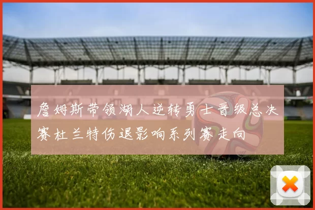 詹姆斯带领湖人逆转勇士晋级总决赛杜兰特伤退影响系列赛走向