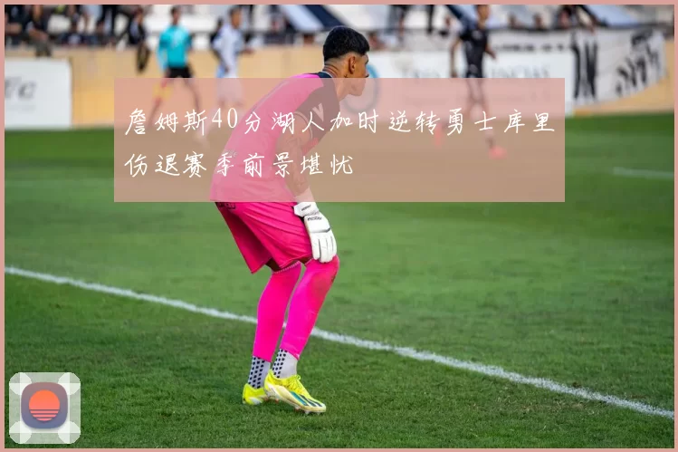 詹姆斯40分湖人加时逆转勇士库里伤退赛季前景堪忧