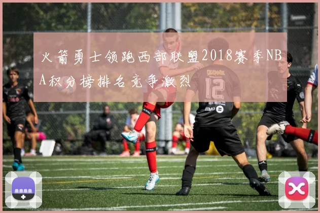 火箭勇士领跑西部联盟2018赛季NBA积分榜排名竞争激烈