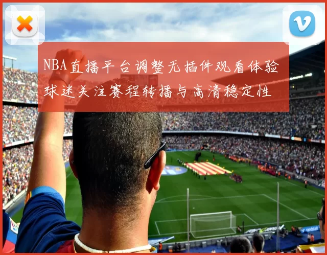 NBA直播平台调整无插件观看体验 球迷关注赛程转播与高清稳定性