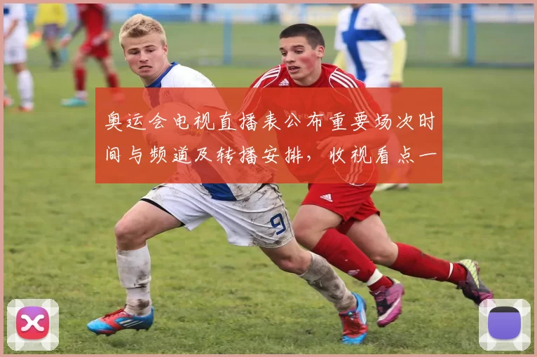 奥运会电视直播表公布重要场次时间与频道及转播安排，收视看点一览