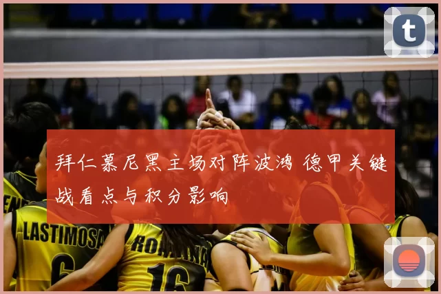 拜仁慕尼黑主场对阵波鸿 德甲关键战看点与积分影响