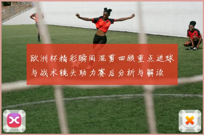 欧洲杯精彩瞬间混剪回顾重点进球与战术镜头助力赛后分析与解读