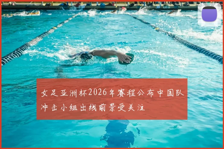 女足亚洲杯2026年赛程公布中国队冲击小组出线前景受关注