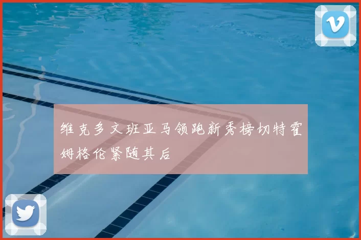 维克多文班亚马领跑新秀榜切特霍姆格伦紧随其后