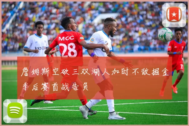 詹姆斯空砍三双湖人加时不敌掘金季后赛首战告负