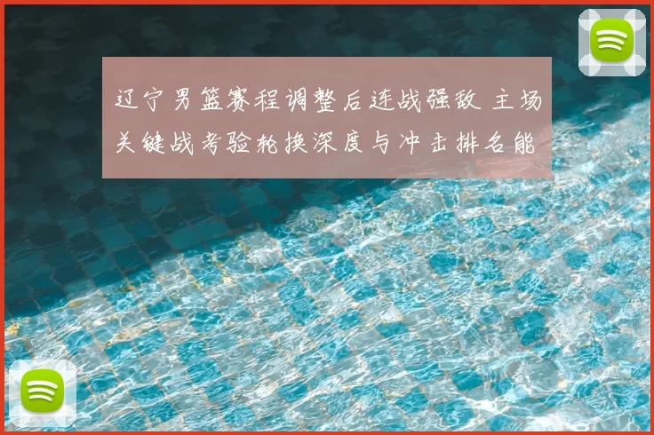 辽宁男篮赛程调整后连战强敌 主场关键战考验轮换深度与冲击排名能力