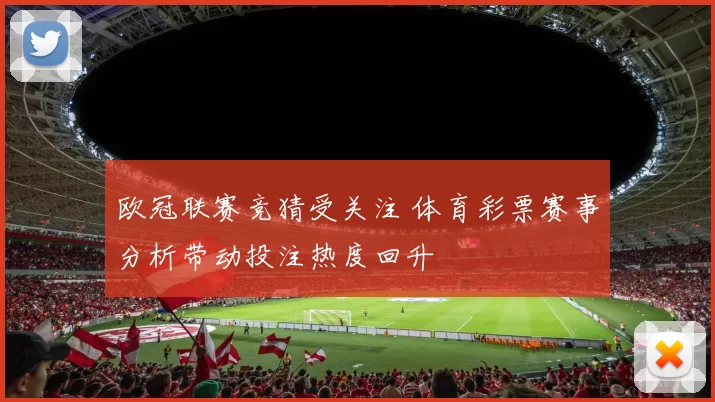 欧冠联赛竞猜受关注 体育彩票赛事分析带动投注热度回升