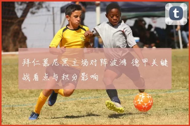 拜仁慕尼黑主场对阵波鸿 德甲关键战看点与积分影响