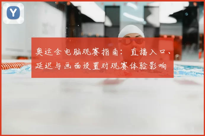 奥运会电脑观赛指南：直播入口、延迟与画面设置对观赛体验影响
