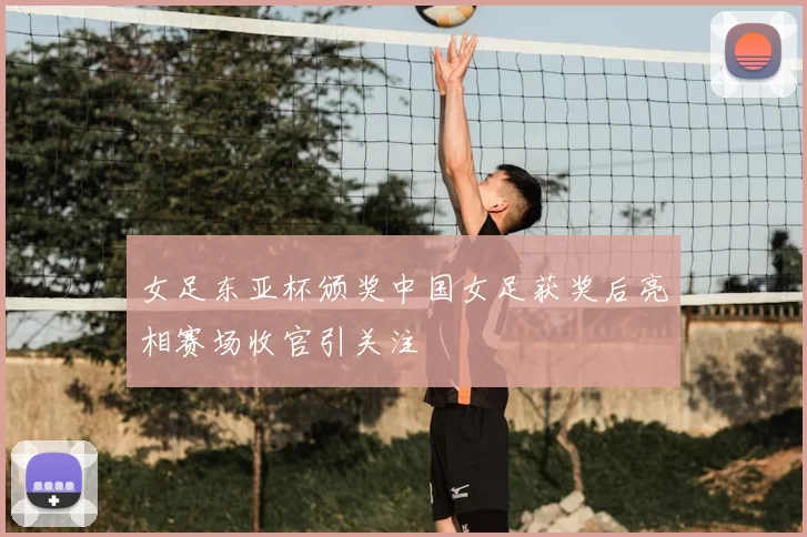 女足东亚杯颁奖中国女足获奖后亮相赛场收官引关注